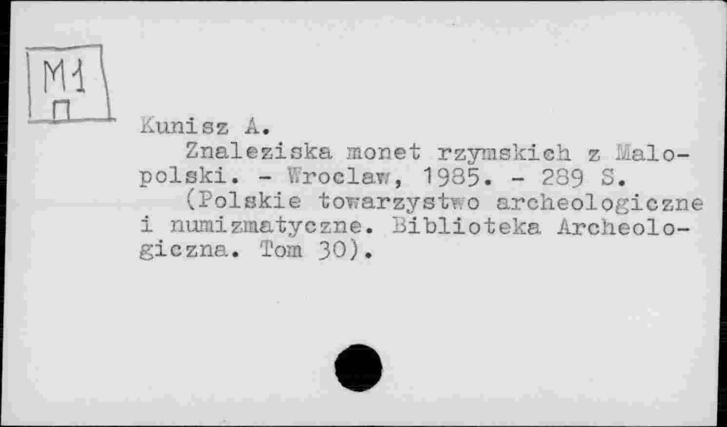 ﻿Kunisz A.
Znaleziska monet rzymskich z Иаіо-polski. - Wroclaw, 1985. - 289 S.
(Polskie towarzystwo archeologiczne і numizmatyczne. Biblioteka Archeolo-giczna. Tom 30).